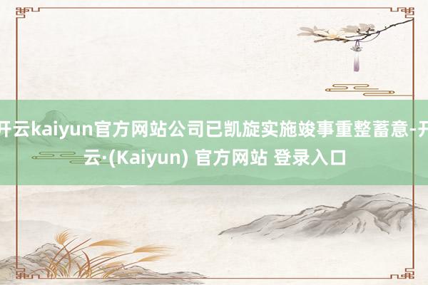开云kaiyun官方网站公司已凯旋实施竣事重整蓄意-开云·(Kaiyun) 官方网站 登录入口