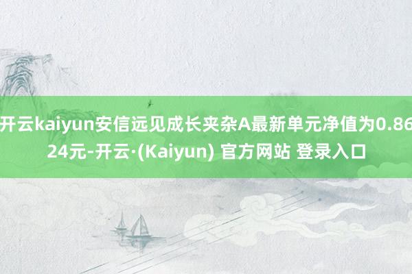 开云kaiyun安信远见成长夹杂A最新单元净值为0.8624元-开云·(Kaiyun) 官方网站 登录入口
