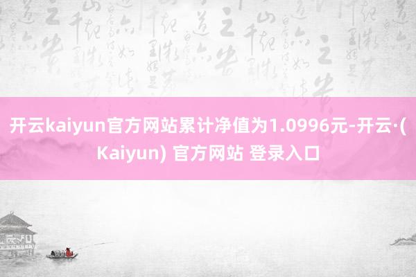 开云kaiyun官方网站累计净值为1.0996元-开云·(Kaiyun) 官方网站 登录入口