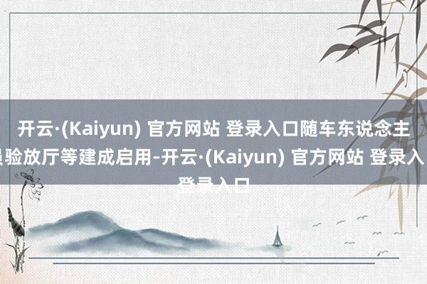 开云·(Kaiyun) 官方网站 登录入口随车东说念主员验放厅等建成启用-开云·(Kaiyun) 官方网站 登录入口
