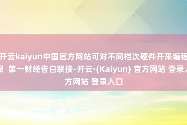 开云kaiyun中国官方网站可对不同档次硬件开采编程举报  第一财经告白联接-开云·(Kaiyun) 官方网站 登录入口