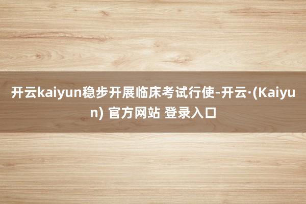 开云kaiyun稳步开展临床考试行使-开云·(Kaiyun) 官方网站 登录入口