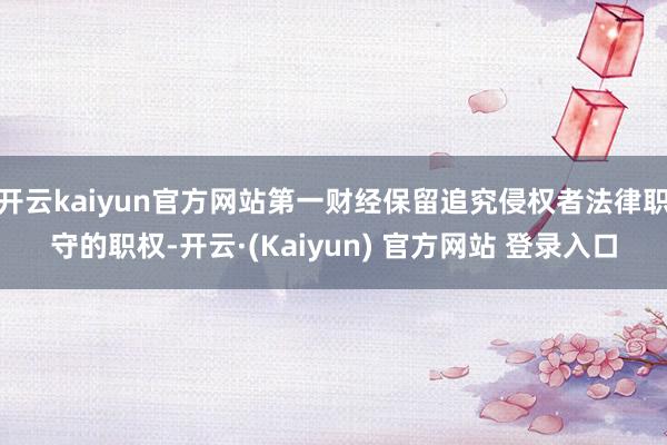 开云kaiyun官方网站第一财经保留追究侵权者法律职守的职权-开云·(Kaiyun) 官方网站 登录入口