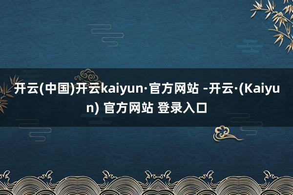 开云(中国)开云kaiyun·官方网站 -开云·(Kaiyun) 官方网站 登录入口