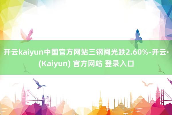 开云kaiyun中国官方网站三钢闽光跌2.60%-开云·(Kaiyun) 官方网站 登录入口