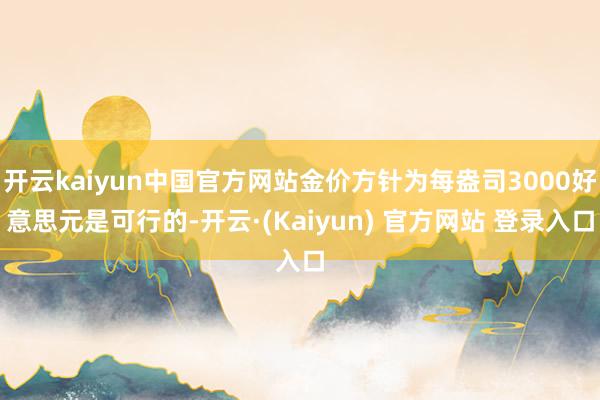 开云kaiyun中国官方网站金价方针为每盎司3000好意思元是可行的-开云·(Kaiyun) 官方网站 登录入口