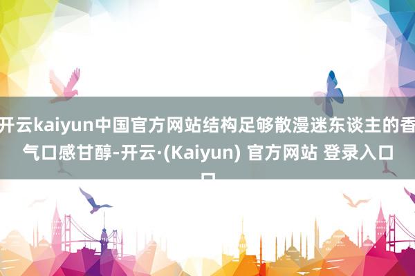 开云kaiyun中国官方网站结构足够散漫迷东谈主的香气口感甘醇-开云·(Kaiyun) 官方网站 登录入口