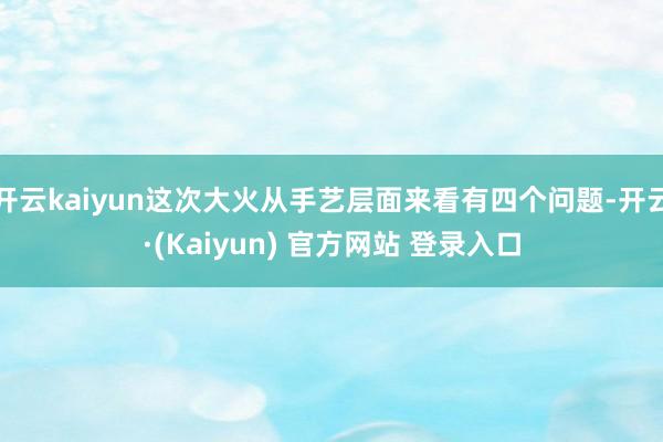 开云kaiyun这次大火从手艺层面来看有四个问题-开云·(Kaiyun) 官方网站 登录入口
