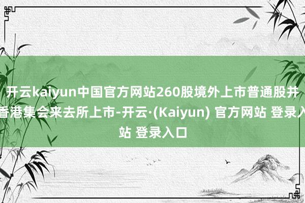 开云kaiyun中国官方网站260股境外上市普通股并在香港集会来去所上市-开云·(Kaiyun) 官方网站 登录入口