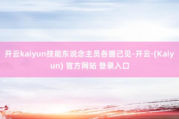 开云kaiyun技能东说念主员各握己见-开云·(Kaiyun) 官方网站 登录入口