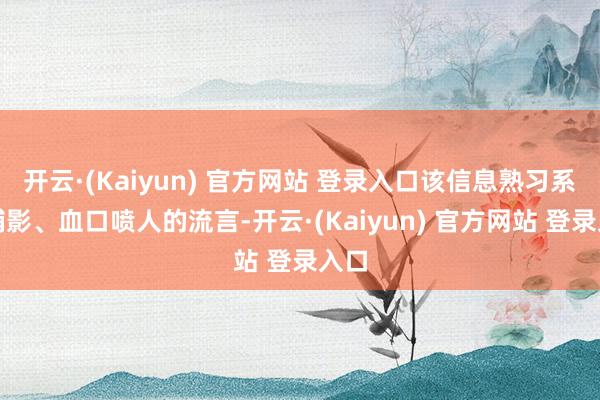 开云·(Kaiyun) 官方网站 登录入口该信息熟习系风捕影、血口喷人的流言-开云·(Kaiyun) 官方网站 登录入口