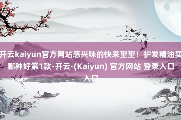 开云kaiyun官方网站感兴味的快来望望！护发精油买哪种好第1款-开云·(Kaiyun) 官方网站 登录入口