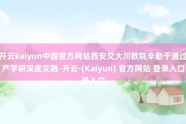 开云kaiyun中国官方网站西安交大川数院辛勤于通过产学研深度交融-开云·(Kaiyun) 官方网站 登录入口