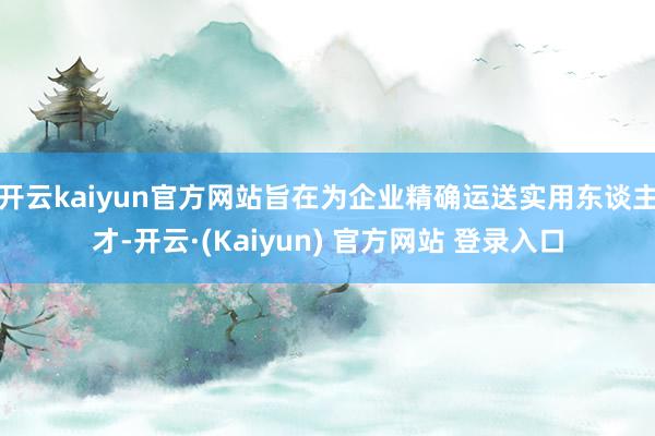 开云kaiyun官方网站旨在为企业精确运送实用东谈主才-开云·(Kaiyun) 官方网站 登录入口