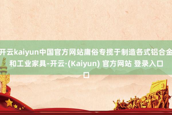 开云kaiyun中国官方网站庸俗专揽于制造各式铝合金和工业家具-开云·(Kaiyun) 官方网站 登录入口