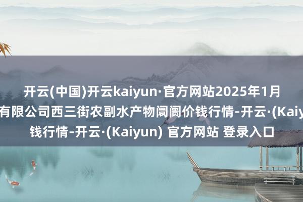 开云(中国)开云kaiyun·官方网站2025年1月24日龙门实业（集团）有限公司西三街农副水产物阛阓价钱行情-开云·(Kaiyun) 官方网站 登录入口