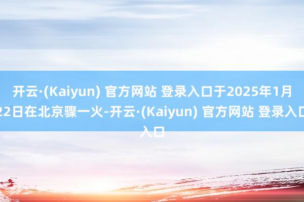 开云·(Kaiyun) 官方网站 登录入口于2025年1月22日在北京骤一火-开云·(Kaiyun) 官方网站 登录入口