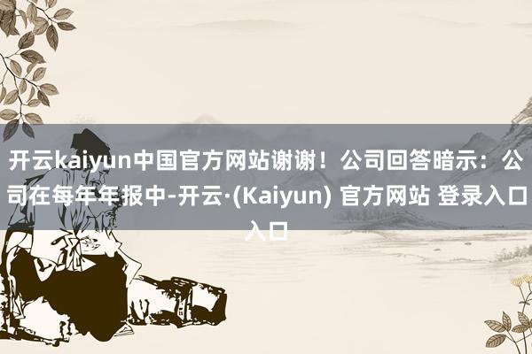 开云kaiyun中国官方网站谢谢！　　公司回答暗示：公司在每年年报中-开云·(Kaiyun) 官方网站 登录入口