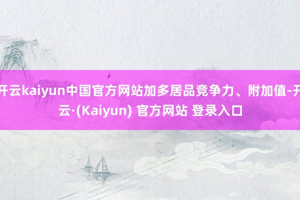 开云kaiyun中国官方网站加多居品竞争力、附加值-开云·(Kaiyun) 官方网站 登录入口