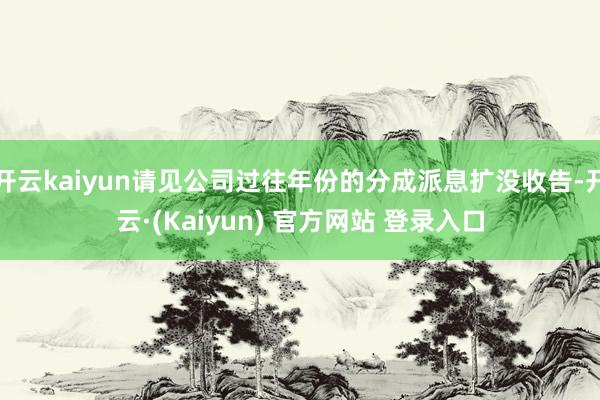 开云kaiyun请见公司过往年份的分成派息扩没收告-开云·(Kaiyun) 官方网站 登录入口