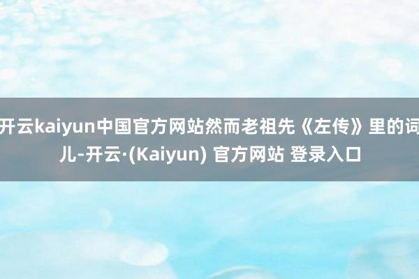 开云kaiyun中国官方网站然而老祖先《左传》里的词儿-开云·(Kaiyun) 官方网站 登录入口