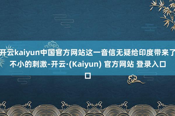 开云kaiyun中国官方网站这一音信无疑给印度带来了不小的刺激-开云·(Kaiyun) 官方网站 登录入口