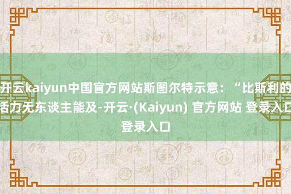 开云kaiyun中国官方网站斯图尔特示意：“比斯利的活力无东谈主能及-开云·(Kaiyun) 官方网站 登录入口