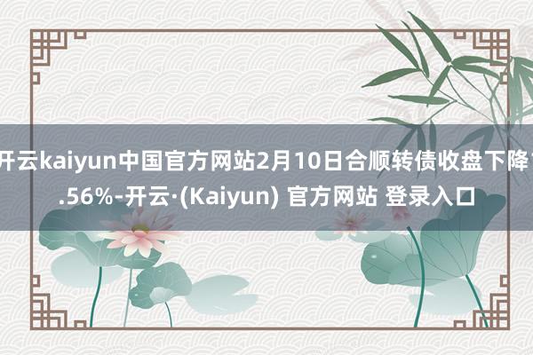 开云kaiyun中国官方网站2月10日合顺转债收盘下降1.56%-开云·(Kaiyun) 官方网站 登录入口