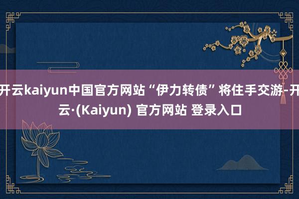 开云kaiyun中国官方网站“伊力转债”将住手交游-开云·(Kaiyun) 官方网站 登录入口