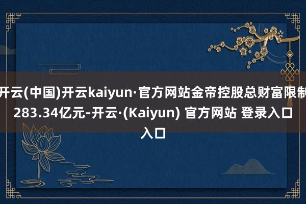 开云(中国)开云kaiyun·官方网站金帝控股总财富限制283.34亿元-开云·(Kaiyun) 官方网站 登录入口