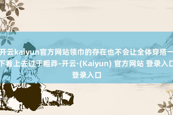 开云kaiyun官方网站领巾的存在也不会让全体穿搭一下看上去过于粗莽-开云·(Kaiyun) 官方网站 登录入口