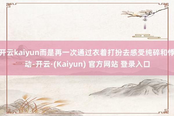 开云kaiyun而是再一次通过衣着打扮去感受纯碎和悸动-开云·(Kaiyun) 官方网站 登录入口