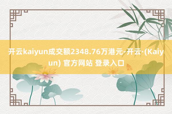 开云kaiyun成交额2348.76万港元-开云·(Kaiyun) 官方网站 登录入口