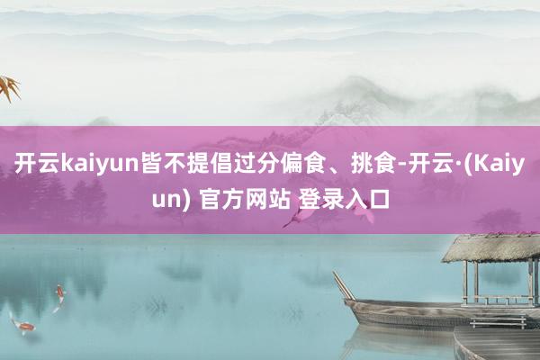 开云kaiyun皆不提倡过分偏食、挑食-开云·(Kaiyun) 官方网站 登录入口