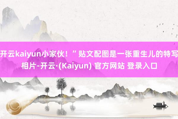 开云kaiyun小家伙！”贴文配图是一张重生儿的特写相片-开云·(Kaiyun) 官方网站 登录入口