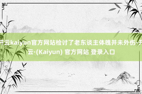 开云kaiyun官方网站检讨了老东谈主体魄并未外伤-开云·(Kaiyun) 官方网站 登录入口