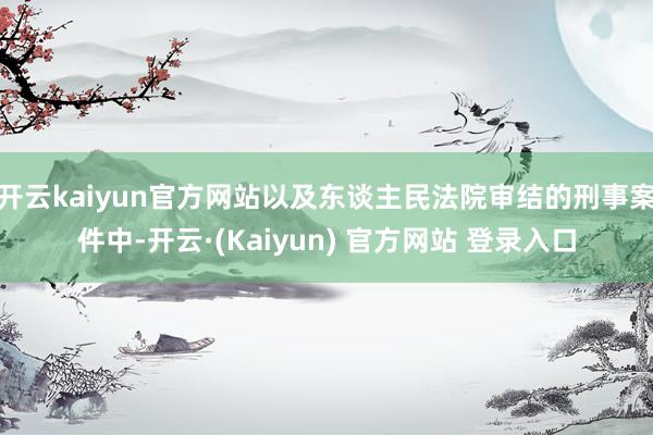 开云kaiyun官方网站以及东谈主民法院审结的刑事案件中-开云·(Kaiyun) 官方网站 登录入口