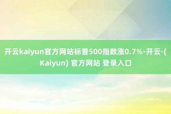 开云kaiyun官方网站标普500指数涨0.7%-开云·(Kaiyun) 官方网站 登录入口