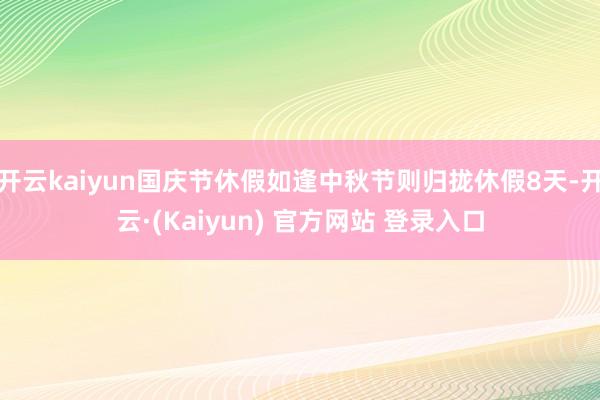 开云kaiyun国庆节休假如逢中秋节则归拢休假8天-开云·(Kaiyun) 官方网站 登录入口