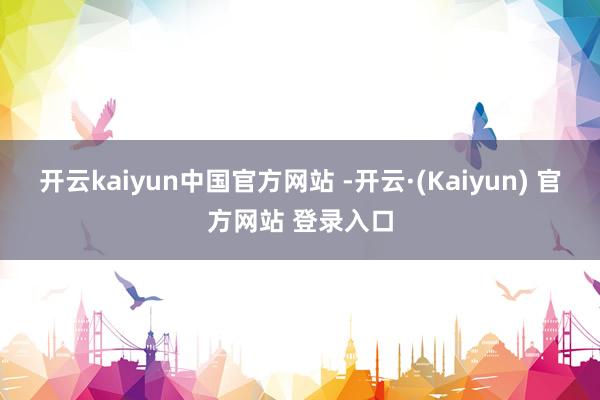开云kaiyun中国官方网站 -开云·(Kaiyun) 官方网站 登录入口