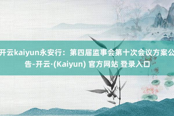 开云kaiyun永安行：第四届监事会第十次会议方案公告-开云·(Kaiyun) 官方网站 登录入口