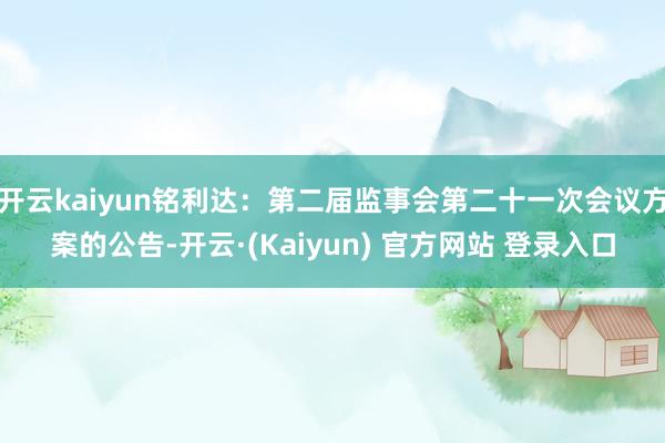 开云kaiyun铭利达：第二届监事会第二十一次会议方案的公告-开云·(Kaiyun) 官方网站 登录入口