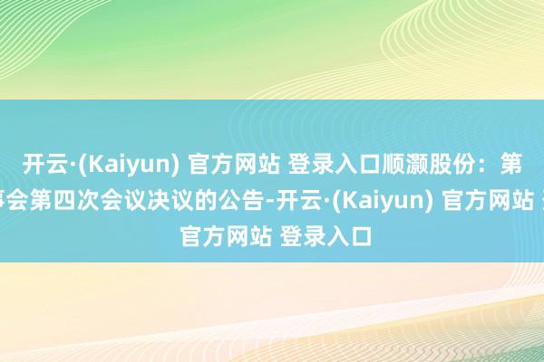 开云·(Kaiyun) 官方网站 登录入口顺灏股份：第六届董事会第四次会议决议的公告-开云·(Kaiyun) 官方网站 登录入口