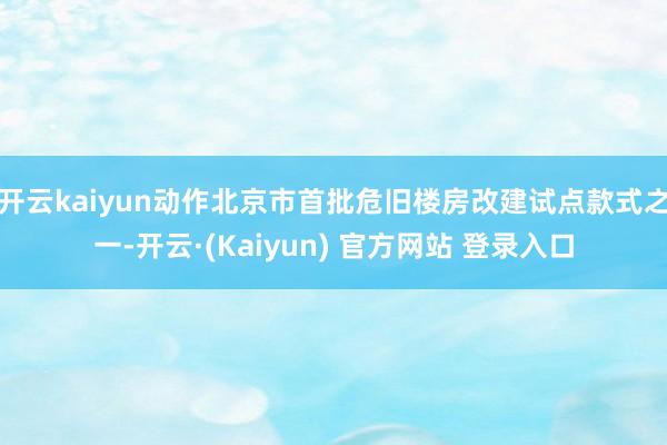 开云kaiyun动作北京市首批危旧楼房改建试点款式之一-开云·(Kaiyun) 官方网站 登录入口