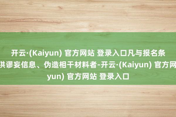 开云·(Kaiyun) 官方网站 登录入口凡与报名条目不符或提供谬妄信息、伪造相干材料者-开云·(Kaiyun) 官方网站 登录入口