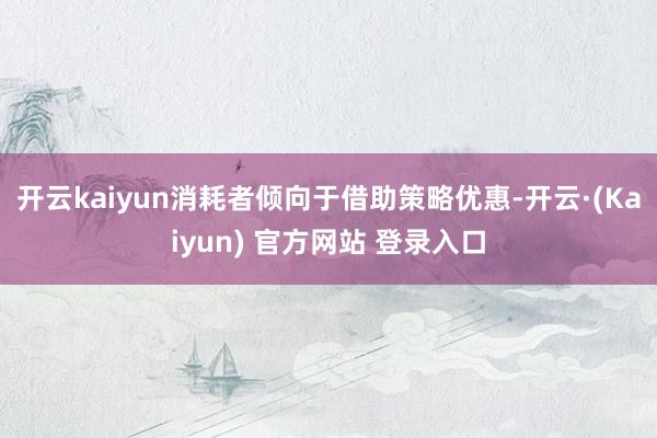 开云kaiyun消耗者倾向于借助策略优惠-开云·(Kaiyun) 官方网站 登录入口