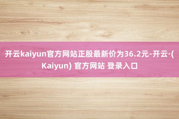 开云kaiyun官方网站正股最新价为36.2元-开云·(Kaiyun) 官方网站 登录入口