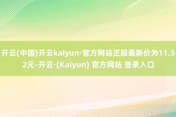 开云(中国)开云kaiyun·官方网站正股最新价为11.52元-开云·(Kaiyun) 官方网站 登录入口