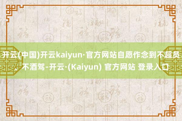 开云(中国)开云kaiyun·官方网站自愿作念到不超员、不酒驾-开云·(Kaiyun) 官方网站 登录入口