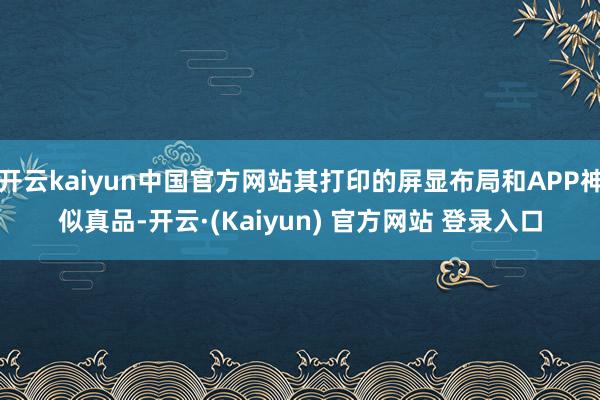 开云kaiyun中国官方网站其打印的屏显布局和APP神似真品-开云·(Kaiyun) 官方网站 登录入口